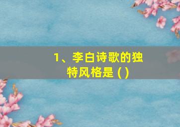 1、李白诗歌的独特风格是 ( )